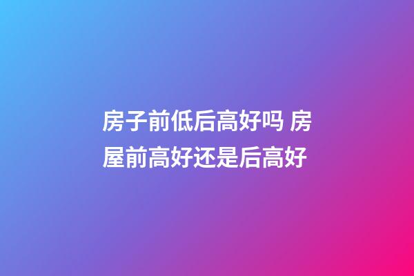 房子前低后高好吗 房屋前高好还是后高好
